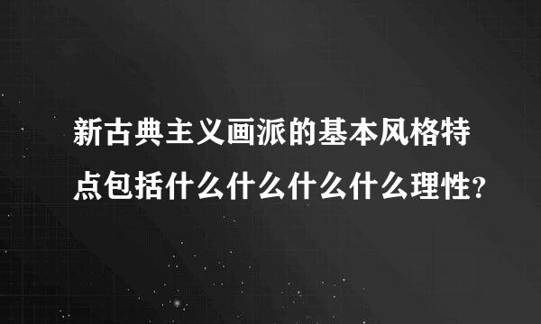 新古典主义画派的基本风格特点包括什么什么什么什么理性？