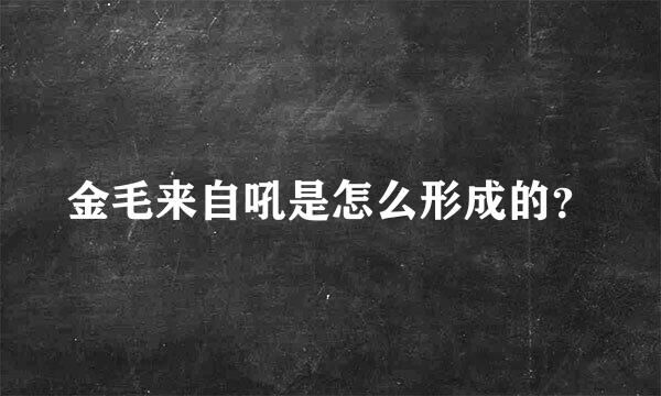 金毛来自吼是怎么形成的？