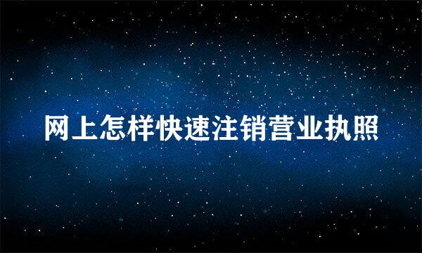 网上怎样快速注销营业执照