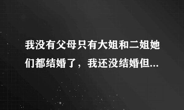 我没有父母只有大姐和二姐她们都结婚了，我还没结婚但是已经有男朋来自友了而且已经同居了我姐360问答说要给钱