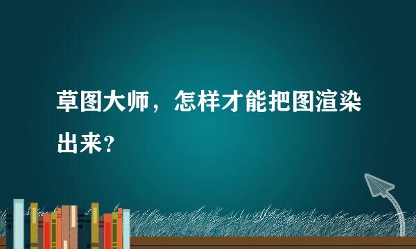 草图大师，怎样才能把图渲染出来？