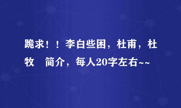 跪求！！李白些困，杜甫，杜牧 简介，每人20字左右~~