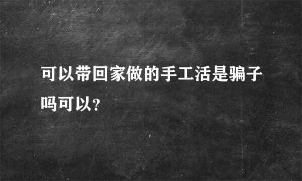 可以带回家做的手工活是骗子吗可以？