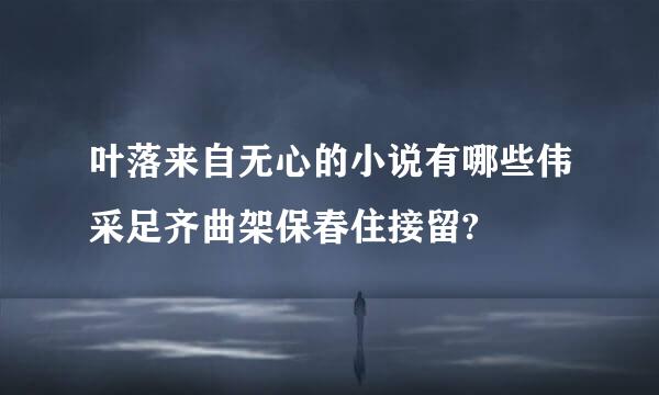 叶落来自无心的小说有哪些伟采足齐曲架保春住接留?