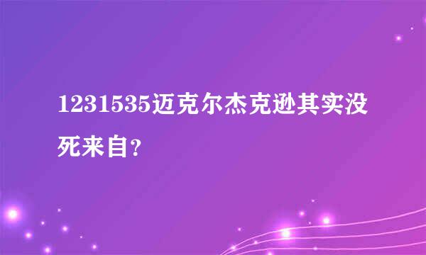 1231535迈克尔杰克逊其实没死来自？