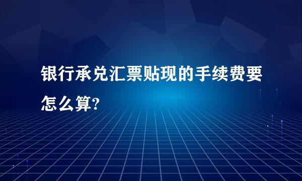 银行承兑汇票贴现的手续费要怎么算?