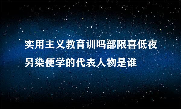 实用主义教育训吗部限喜低夜另染便学的代表人物是谁