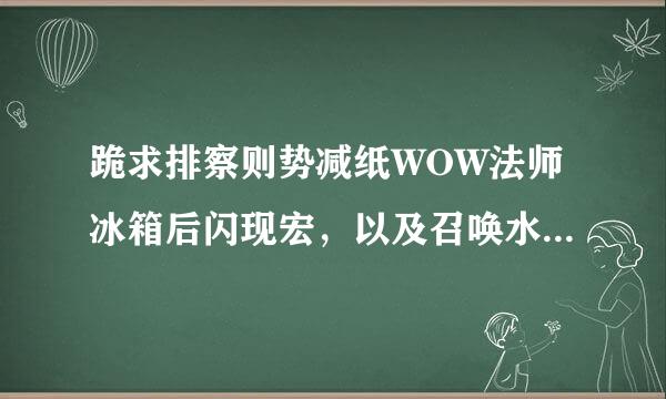 跪求排察则势减纸WOW法师冰箱后闪现宏，以及召唤水人+冰环宏