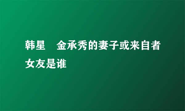 韩星 金承秀的妻子或来自者女友是谁