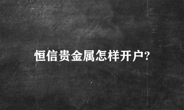 恒信贵金属怎样开户?