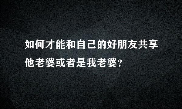 如何才能和自己的好朋友共享他老婆或者是我老婆？