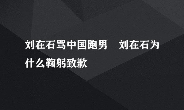 刘在石骂中国跑男 刘在石为什么鞠躬致歉