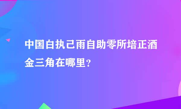 中国白执己雨自助零所培正酒金三角在哪里？