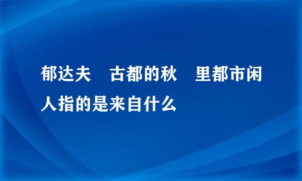 郁达夫 古都的秋 里都市闲人指的是来自什么