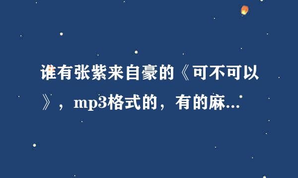 谁有张紫来自豪的《可不可以》，mp3格式的，有的麻烦发一下