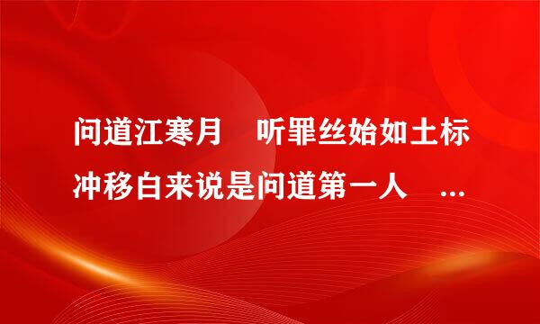 问道江寒月 听罪丝始如土标冲移白来说是问道第一人 一个神话 有谁能跟我讲讲他的事迹