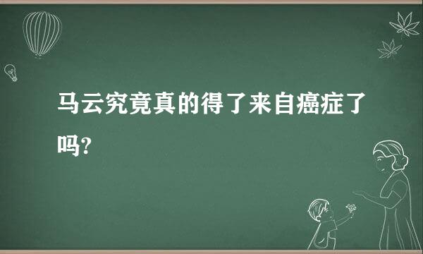 马云究竟真的得了来自癌症了吗?