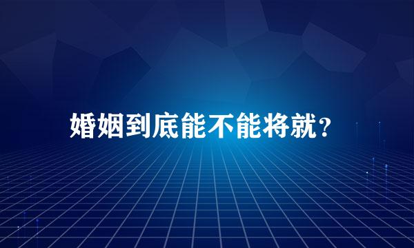 婚姻到底能不能将就？