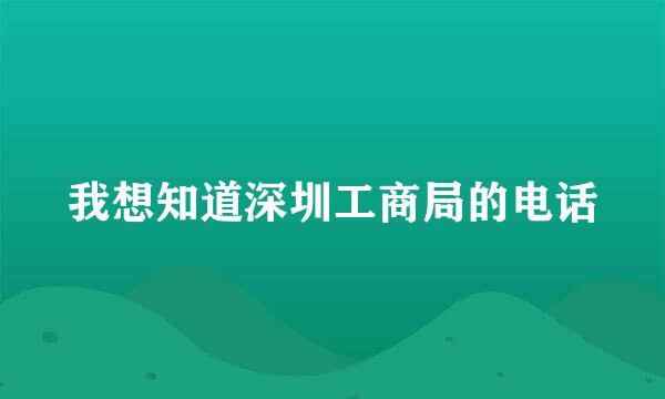 我想知道深圳工商局的电话