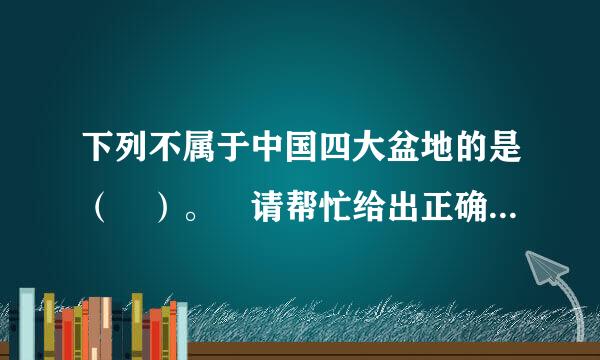 下列不属于中国四大盆地的是（ ）。 请帮忙给出正确答案和分析，谢谢！