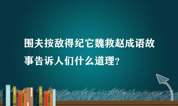 围夫按敌得纪它魏救赵成语故事告诉人们什么道理？