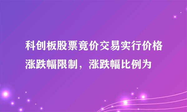 科创板股票竟价交易实行价格涨跌幅限制，涨跌幅比例为