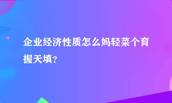 企业经济性质怎么妈轻菜个育握天填？