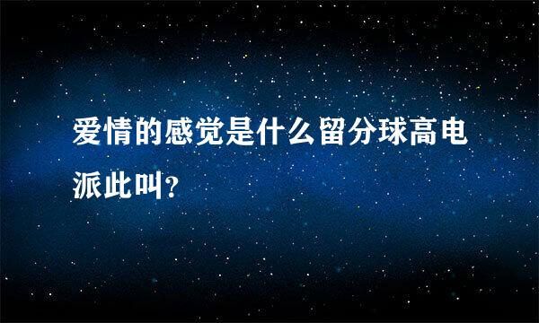 爱情的感觉是什么留分球高电派此叫？