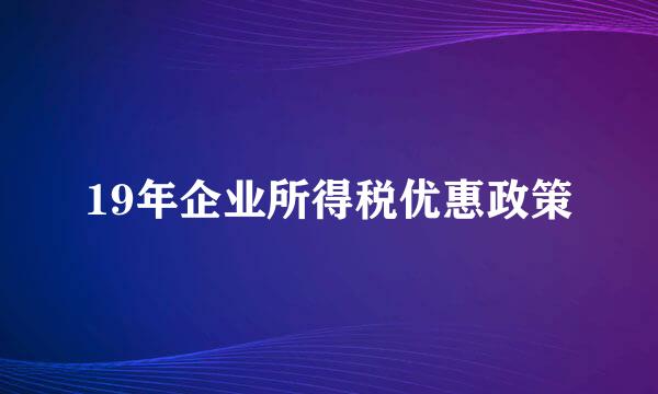 19年企业所得税优惠政策