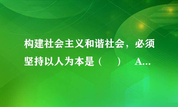 构建社会主义和谐社会，必须坚持以人为本是（ ） A.构建话例武欢局识社会主义和谐社会的根本出发点和落脚点