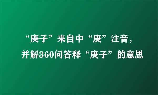 “庚子”来自中“庚”注音，并解360问答释“庚子”的意思