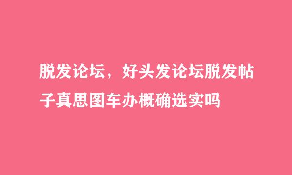 脱发论坛，好头发论坛脱发帖子真思图车办概确选实吗