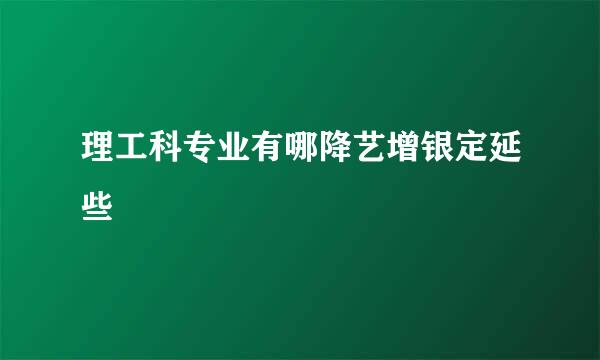 理工科专业有哪降艺增银定延些