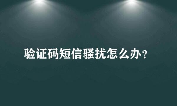 验证码短信骚扰怎么办？