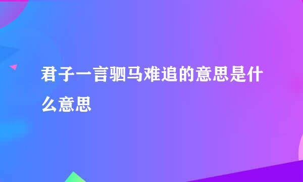 君子一言驷马难追的意思是什么意思