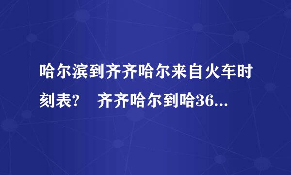 哈尔滨到齐齐哈尔来自火车时刻表? 齐齐哈尔到哈360问答尔滨的火车时刻表?