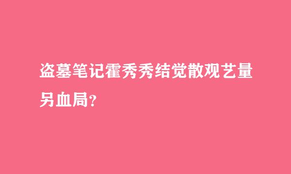 盗墓笔记霍秀秀结觉散观艺量另血局？