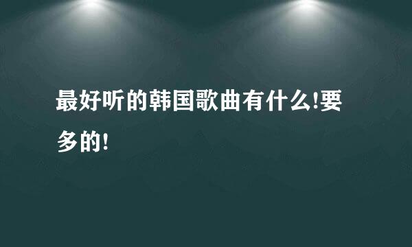 最好听的韩国歌曲有什么!要多的!