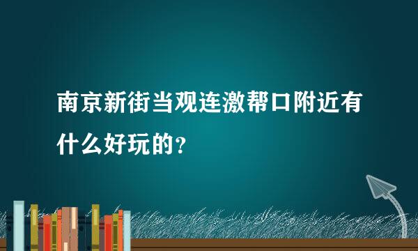 南京新街当观连激帮口附近有什么好玩的？