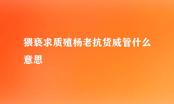 猥亵求质殖杨老抗货威管什么意思