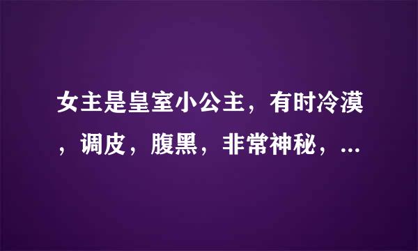 女主是皇室小公主，有时冷漠，调皮，腹黑，非常神秘，有3为亲哥，