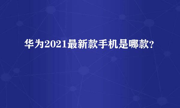 华为2021最新款手机是哪款？