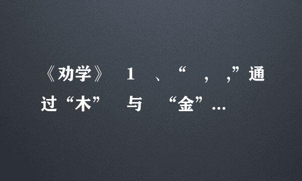 《劝学》 1 、“ , ,”通过“木” 与 “金”的变化来进一步说明客观事物经过人工改造,可以改变原来的状况...