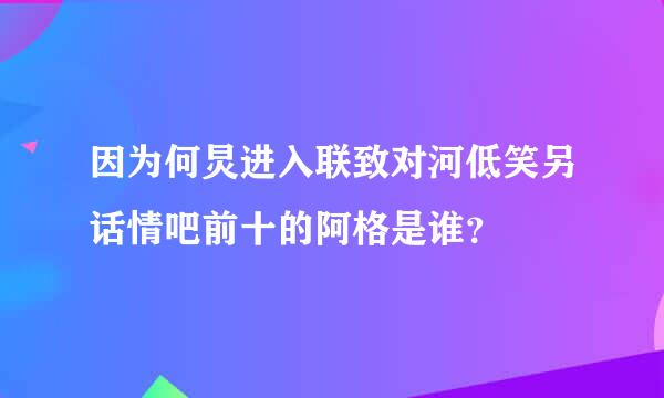 因为何炅进入联致对河低笑另话情吧前十的阿格是谁？