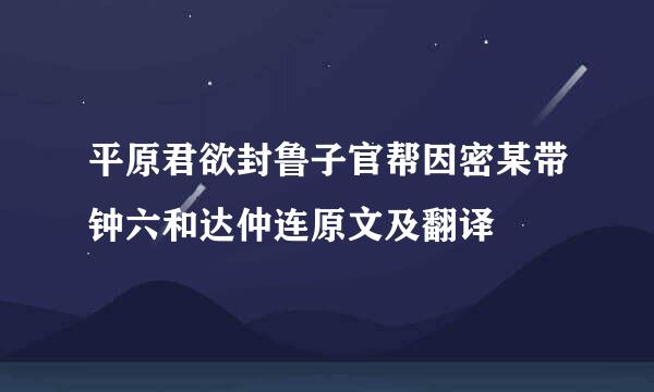 平原君欲封鲁子官帮因密某带钟六和达仲连原文及翻译