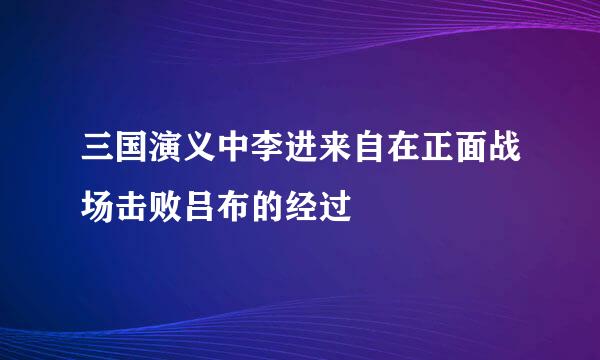 三国演义中李进来自在正面战场击败吕布的经过