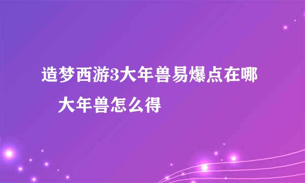 造梦西游3大年兽易爆点在哪 大年兽怎么得