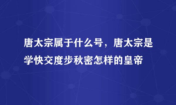 唐太宗属于什么号，唐太宗是学快交度步秋密怎样的皇帝