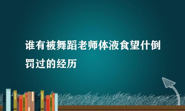 谁有被舞蹈老师体液食望什倒罚过的经历