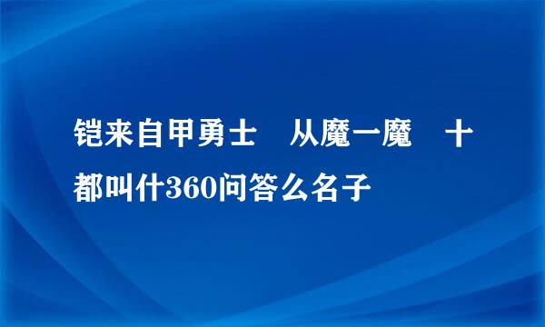 铠来自甲勇士 从魔一魔 十都叫什360问答么名子